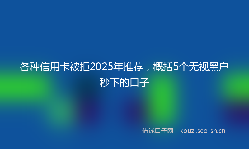 各种信用卡被拒2025年推荐,概括5个无视黑户秒下的口子