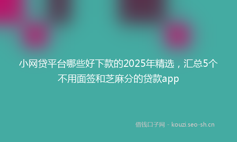 小网贷平台哪些好下款的2025年精选，汇总5个不用面签和芝麻分的贷款app