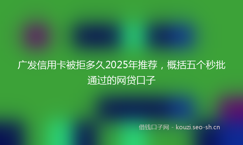 广发信用卡被拒多久2025年推荐，概括五个秒批通过的网贷口子