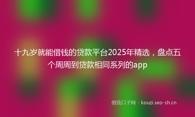 十九岁就能借钱的贷款平台2025年精选，盘点五个周周到贷款相同系列的app