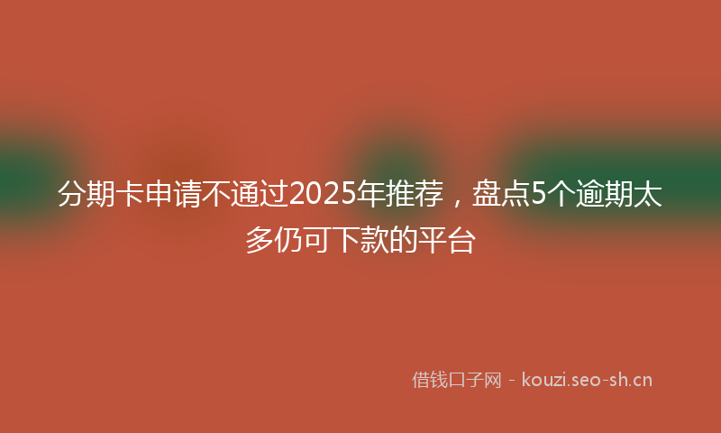 分期卡申请不通过2025年推荐，盘点5个逾期太多仍可下款的平台
