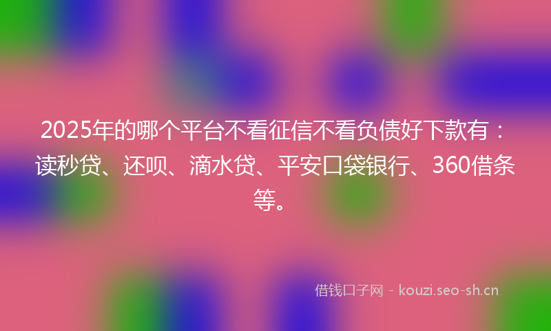 2025年的哪个平台不看征信不看负债好下款有：读秒贷、还呗、滴水贷、平安口袋银行、360借条等。
