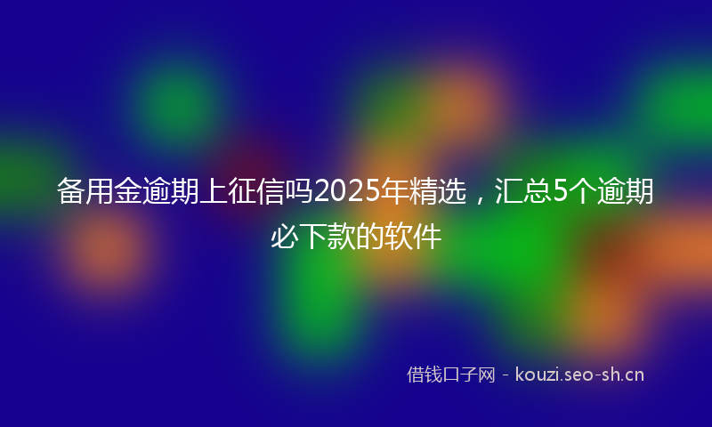 备用金逾期上征信吗2025年精选，汇总5个逾期必下款的软件