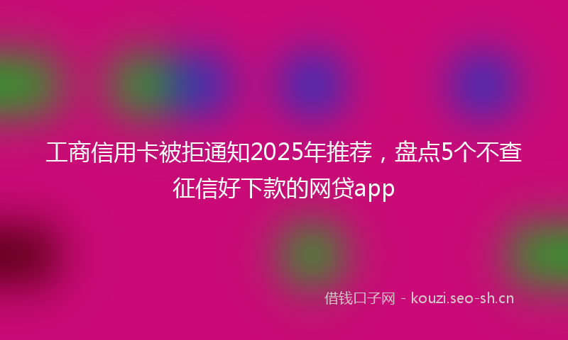 工商信用卡被拒通知2025年推荐，盘点5个不查征信好下款的网贷app