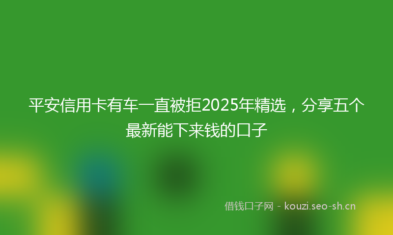 平安信用卡有车一直被拒2025年精选，分享五个最新能下来钱的口子