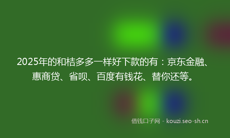 2025年的和桔多多一样好下款的有：京东金融、惠商贷、省呗、百度有钱花、替你还等。