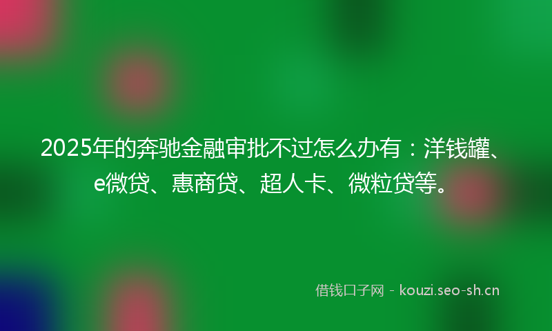 2025年的奔驰金融审批不过怎么办有：洋钱罐、e微贷、惠商贷、超人卡、微粒贷等。