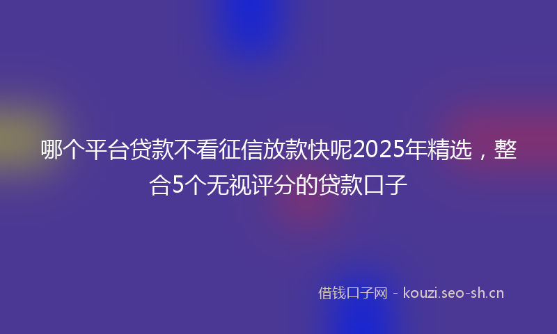哪个平台贷款不看征信放款快呢2025年精选，整合5个无视评分的贷款口子