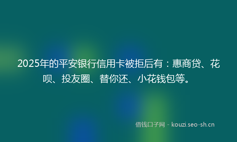 2025年的平安银行信用卡被拒后有：惠商贷、花呗、投友圈、替你还、小花钱包等。