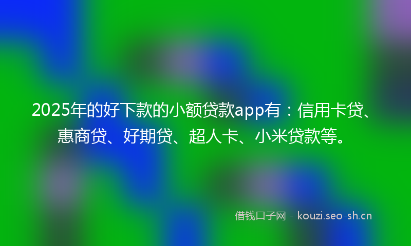 2025年的好下款的小额贷款app有：信用卡贷、惠商贷、好期贷、超人卡、小米贷款等。