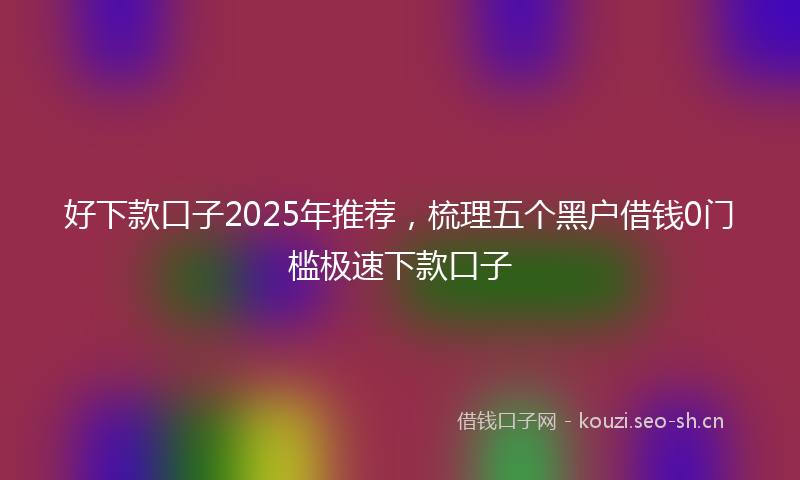 好下款口子2025年推荐，梳理五个黑户借钱0门槛极速下款口子