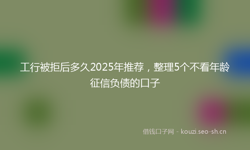工行被拒后多久2025年推荐，整理5个不看年龄征信负债的口子