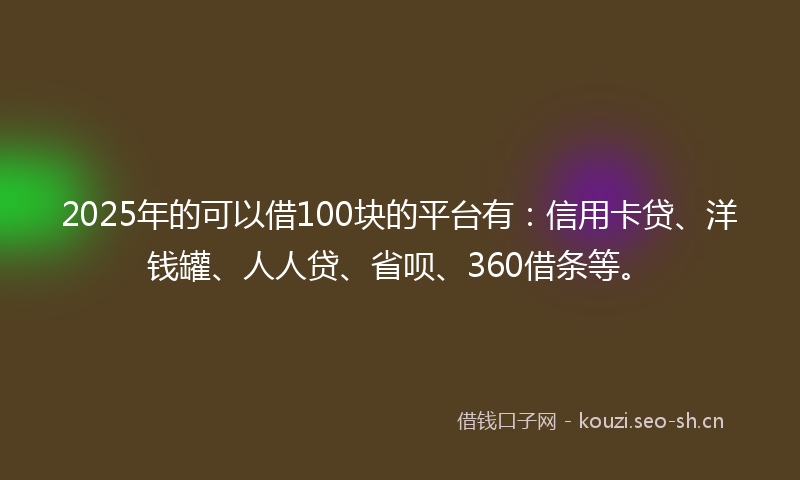 2025年的可以借100块的平台有：信用卡贷、洋钱罐、人人贷、省呗、360借条等。