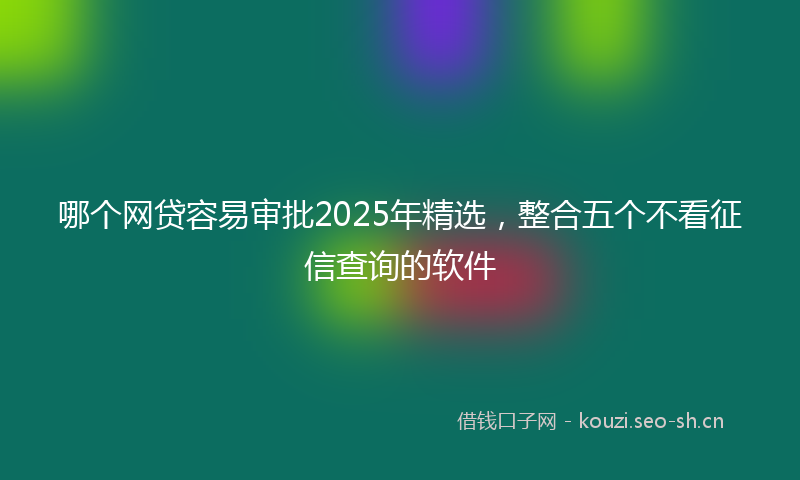 哪个网贷容易审批2025年精选，整合五个不看征信查询的软件