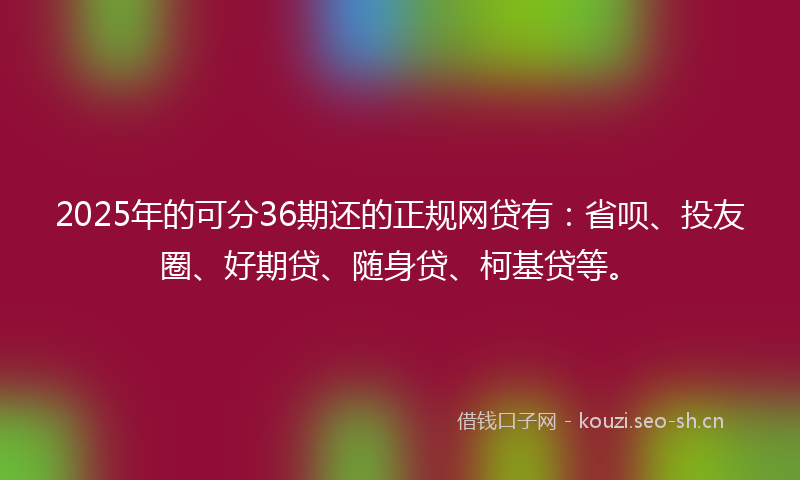 2025年的可分36期还的正规网贷有：省呗、投友圈、好期贷、随身贷、柯基贷等。