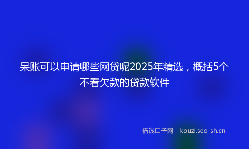 呆账可以申请哪些网贷呢2025年精选，概括5个不看欠款的贷款软件