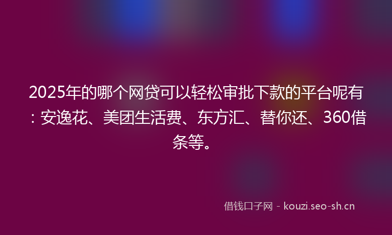 2025年的哪个网贷可以轻松审批下款的平台呢有：安逸花、美团生活费、东方汇、替你还、360借条等。