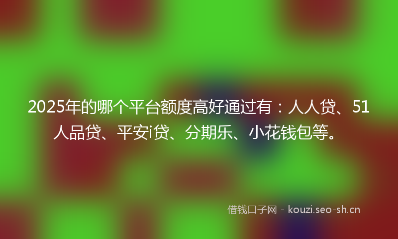 2025年的哪个平台额度高好通过有:人人贷、51人品贷、平安i贷、分期乐、小花钱包等。