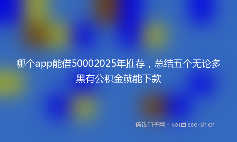 哪个app能借50002025年推荐，总结五个无论多黑有公积金就能下款