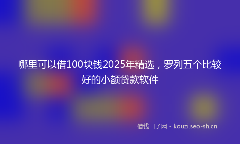 哪里可以借100块钱2025年精选，罗列五个比较好的小额贷款软件