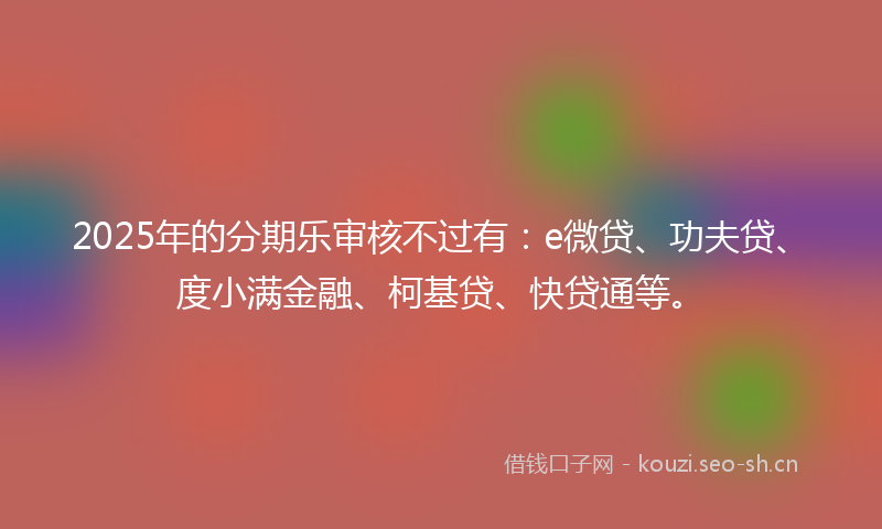 2025年的分期乐审核不过有：e微贷、功夫贷、度小满金融、柯基贷、快贷通等。