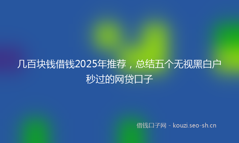 几百块钱借钱2025年推荐，总结五个无视黑白户秒过的网贷口子