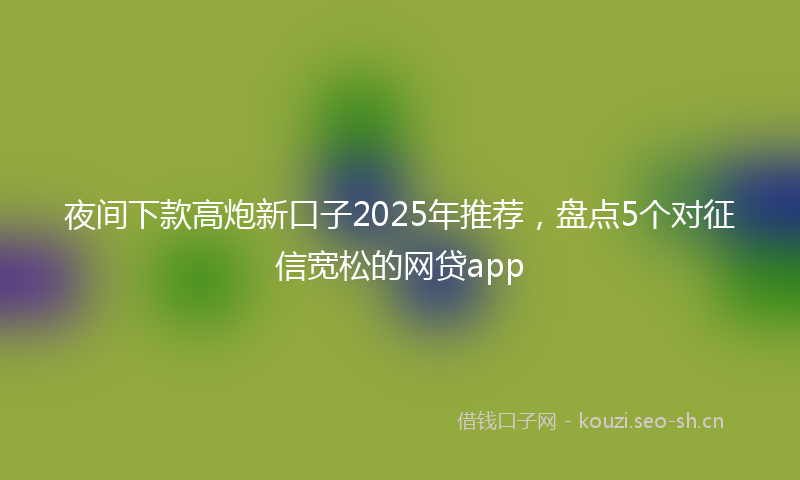 夜间下款高炮新口子2025年推荐，盘点5个对征信宽松的网贷app