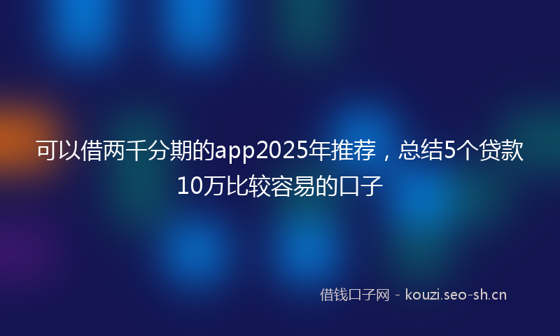 可以借两千分期的app2025年推荐,总结5个贷款10万比较容易的口子