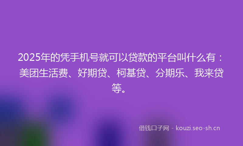 2025年的凭手机号就可以贷款的平台叫什么有：美团生活费、好期贷、柯基贷、分期乐、我来贷等。
