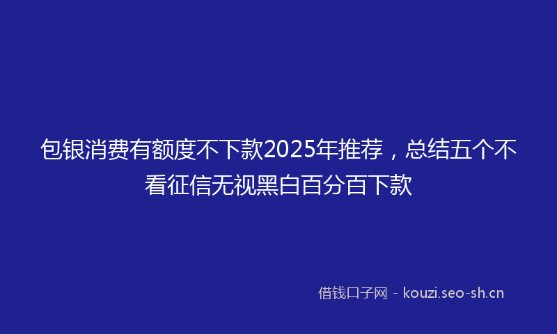 包银消费有额度不下款2025年推荐，总结五个不看征信无视黑白百分百下款