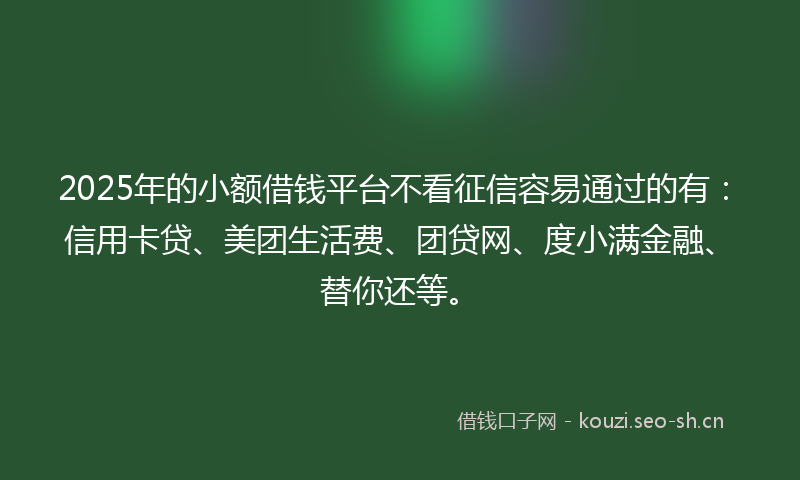 2025年的小额借钱平台不看征信容易通过的有：信用卡贷、美团生活费、团贷网、度小满金融、替你还等。