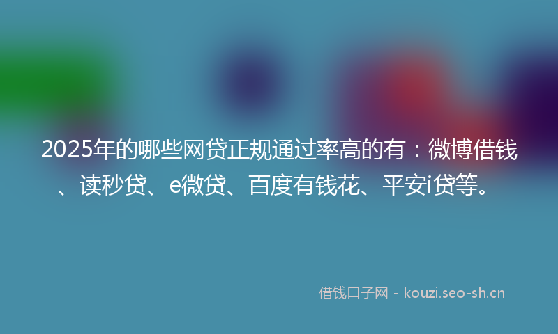 2025年的哪些网贷正规通过率高的有:微博借钱、读秒贷、e微贷、百度有钱花、平安i贷等。
