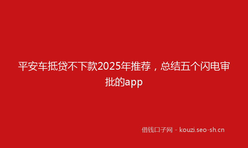 平安车抵贷不下款2025年推荐，总结五个闪电审批的app