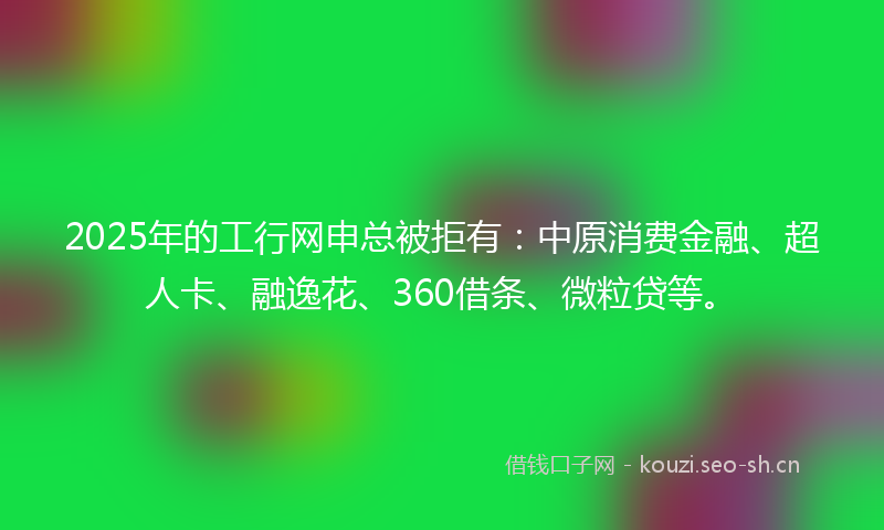 2025年的工行网申总被拒有：中原消费金融、超人卡、融逸花、360借条、微粒贷等。