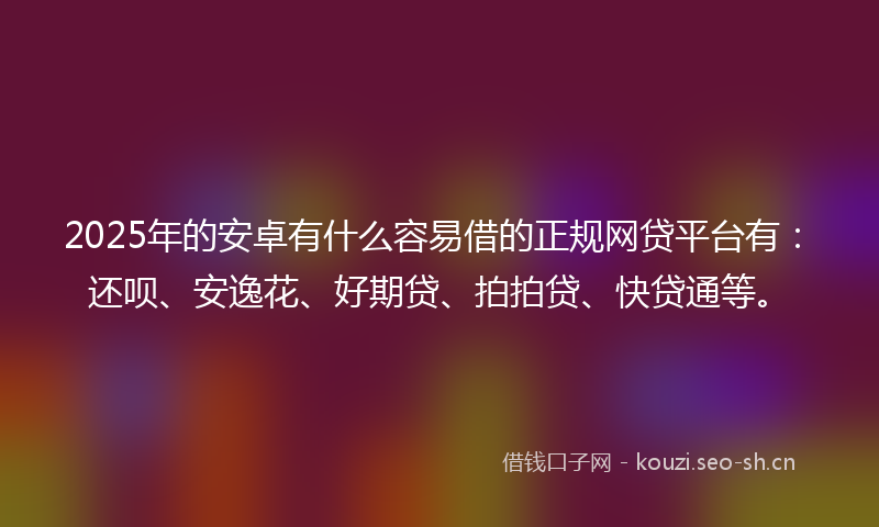 2025年的安卓有什么容易借的正规网贷平台有：还呗、安逸花、好期贷、拍拍贷、快贷通等。