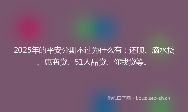 2025年的平安分期不过为什么有：还呗、滴水贷、惠商贷、51人品贷、你我贷等。