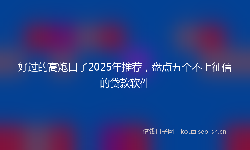 好过的高炮口子2025年推荐，盘点五个不上征信的贷款软件