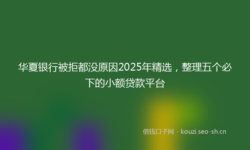华夏银行被拒都没原因2025年精选,整理五个必下的小额贷款平台