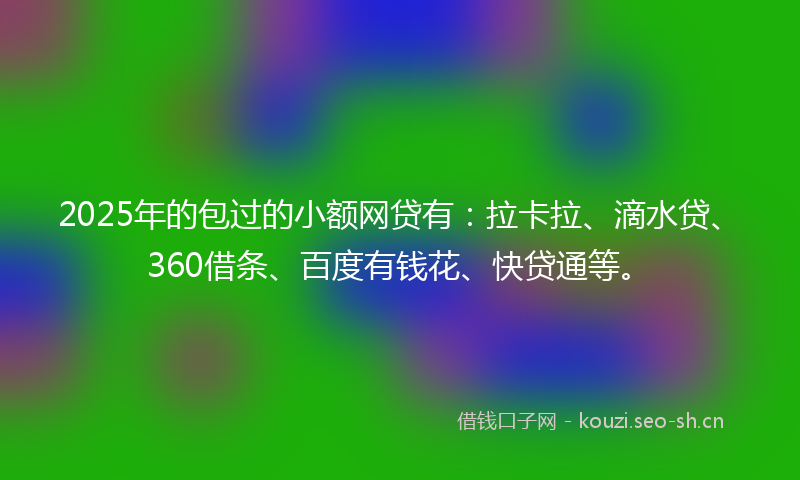 2025年的包过的小额网贷有：拉卡拉、滴水贷、360借条、百度有钱花、快贷通等。