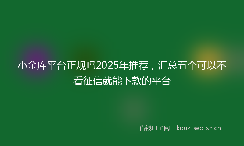小金库平台正规吗2025年推荐，汇总五个可以不看征信就能下款的平台