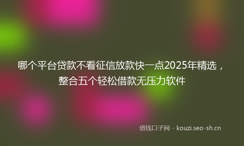 哪个平台贷款不看征信放款快一点2025年精选，整合五个轻松借款无压力软件