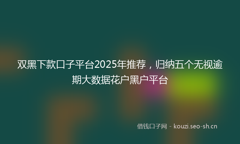 双黑下款口子平台2025年推荐，归纳五个无视逾期大数据花户黑户平台