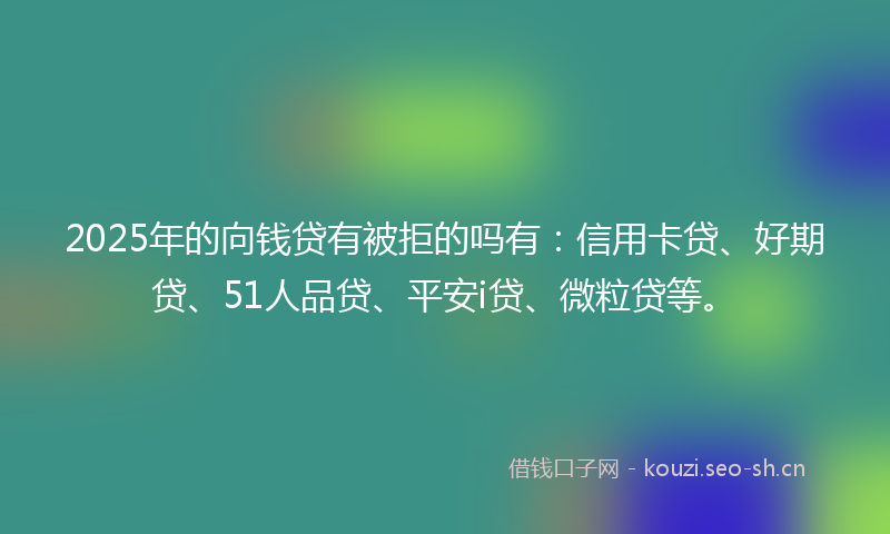 2025年的向钱贷有被拒的吗有：信用卡贷、好期贷、51人品贷、平安i贷、微粒贷等。