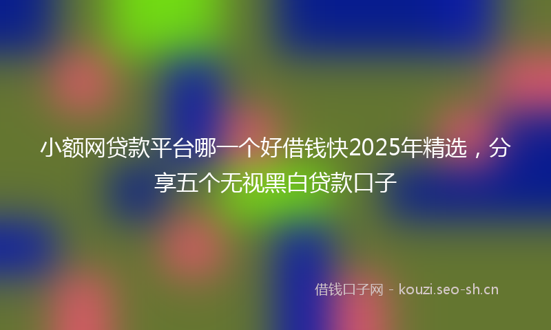 小额网贷款平台哪一个好借钱快2025年精选，分享五个无视黑白贷款口子