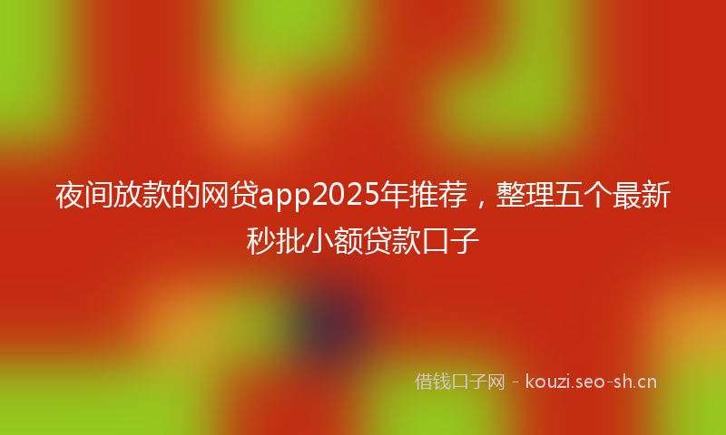夜间放款的网贷app2025年推荐，整理五个最新秒批小额贷款口子