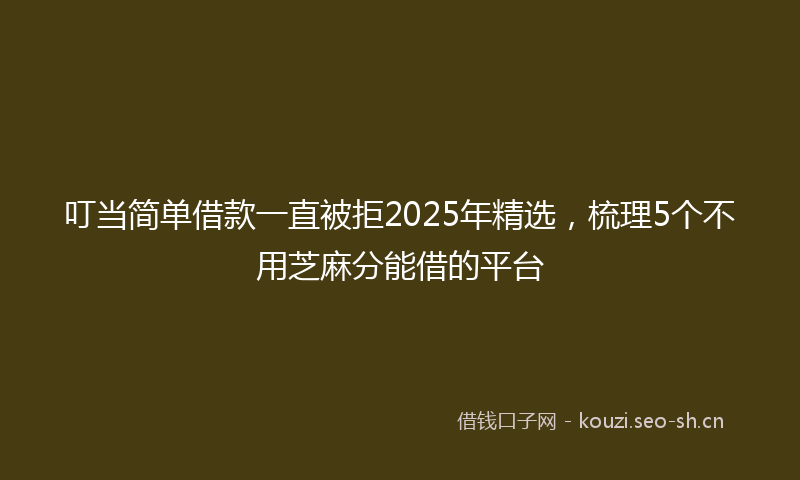 叮当简单借款一直被拒2025年精选，梳理5个不用芝麻分能借的平台