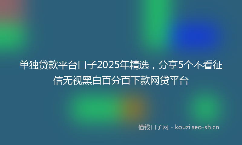单独贷款平台口子2025年精选，分享5个不看征信无视黑白百分百下款网贷平台