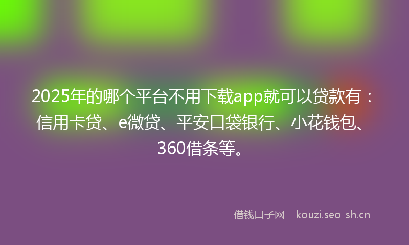2025年的哪个平台不用下载app就可以贷款有：信用卡贷、e微贷、平安口袋银行、小花钱包、360借条等。