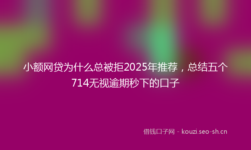 小额网贷为什么总被拒2025年推荐，总结五个714无视逾期秒下的口子