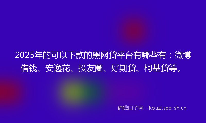 2025年的可以下款的黑网贷平台有哪些有：微博借钱、安逸花、投友圈、好期贷、柯基贷等。